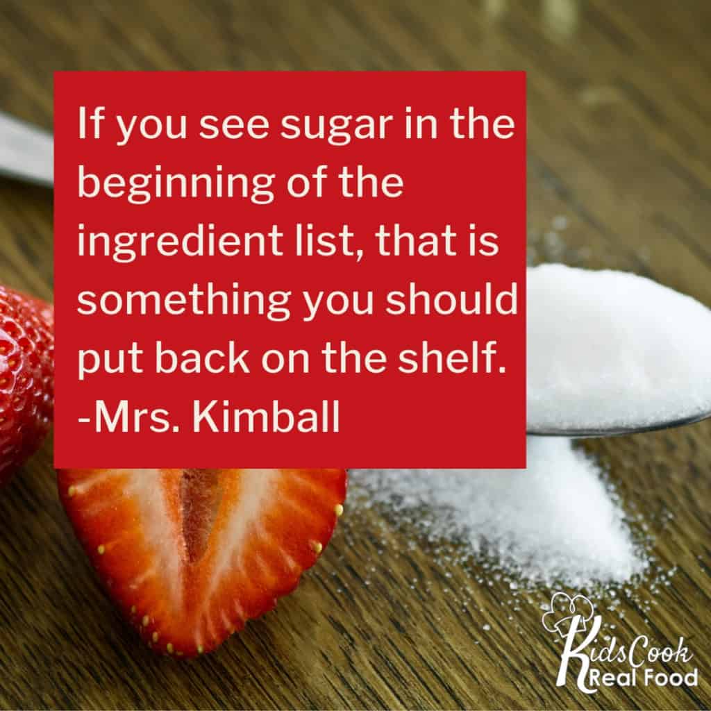If you see sugar in the beginning of the ingredient list, that is something you should put back on the shelf. -Mrs. Kimball