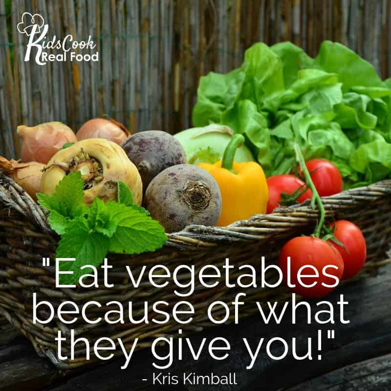 Eat vegetables because of what they give you. -Kris Kimball