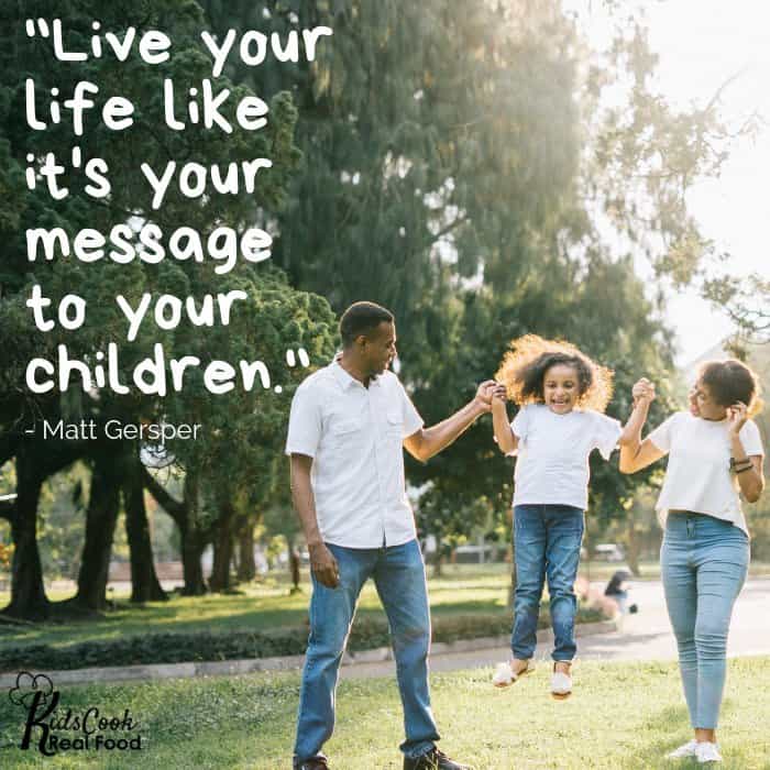 Live your life like it's your message to your children. -Matt Gersper