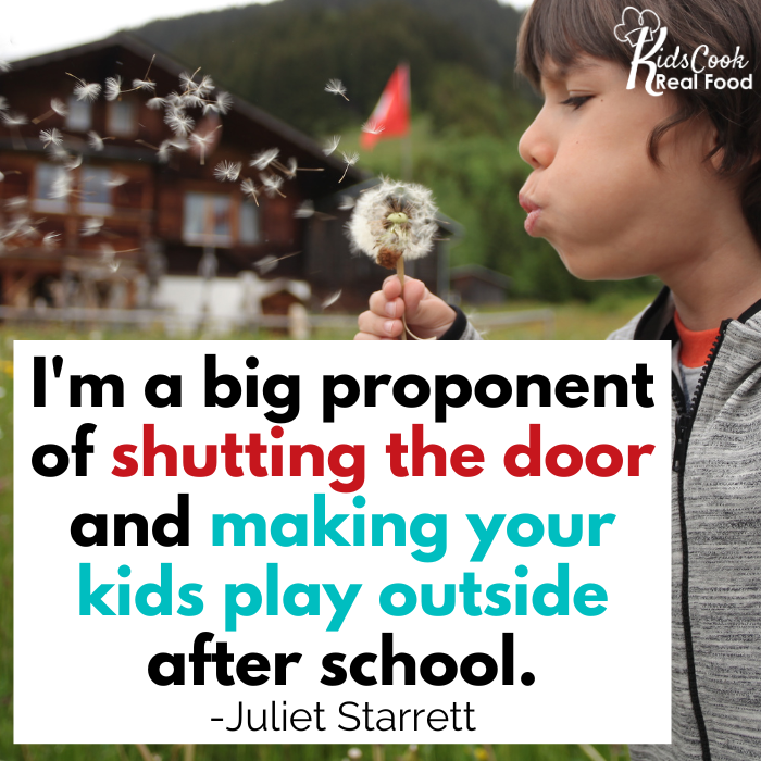 I'm a big proponent of shutting the door and making your kids play outside after school. -Juliet Starrett