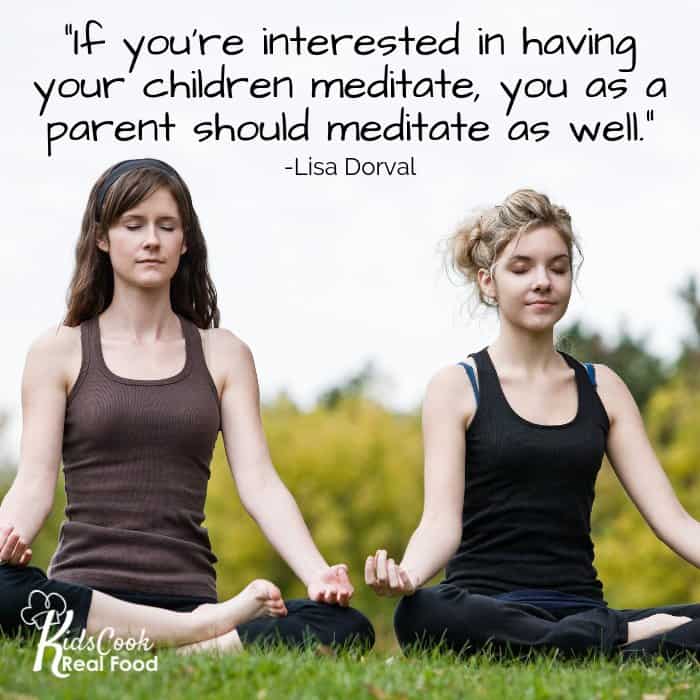 If you're interested in having your children meditate, you as a parent should meditate as well. -Lisa Dorval