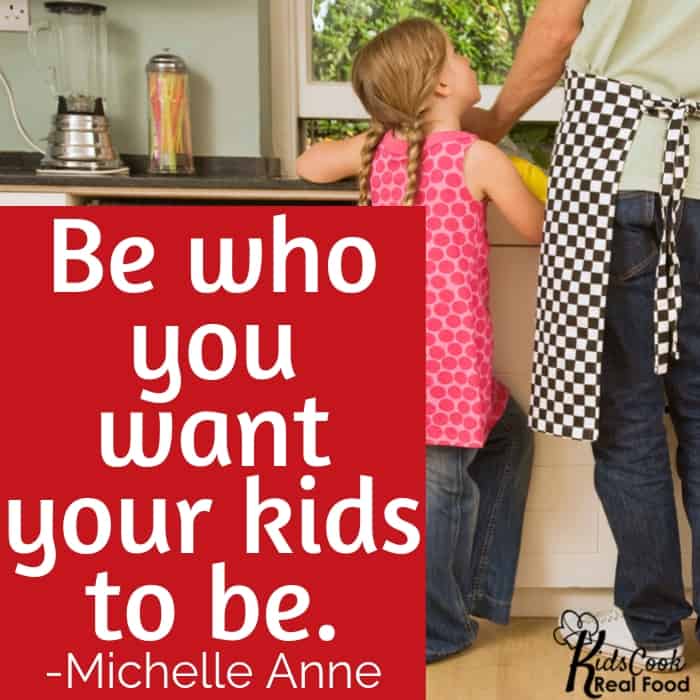 Be who you want your kids to be. -Michelle Anne