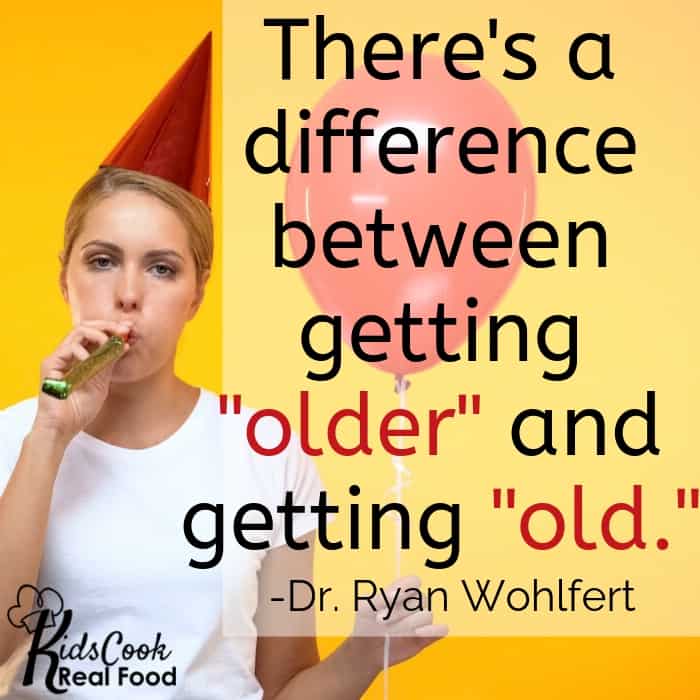 There's a difference between getting "older" and getting "old." -Dr. Ryan Wohlfert