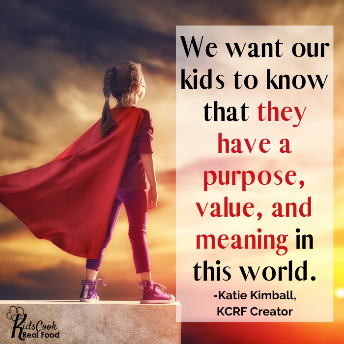 We want our kids to know that they have a purpose, value and meaning in this world beyond what they can feel in the present moment. -Katie Kimball