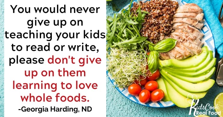 You would never give up on teaching your kids to read or write, so please don't give up on them learning to love whole foods. -Georgia Harding
