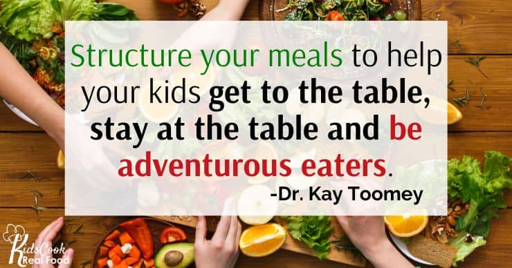 We want to structure our meals to help our kids get to the table, stay at the table and be adventurous eaters.  -Dr. Kay Toomey