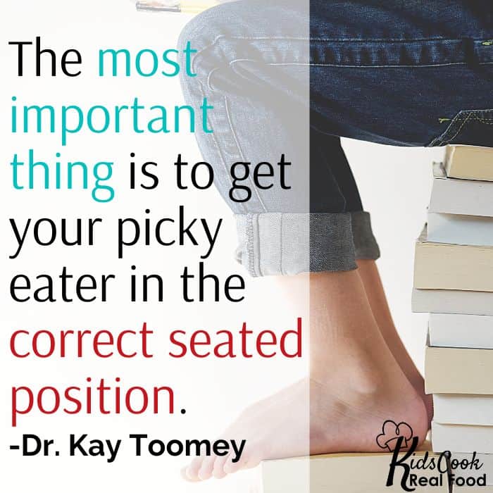 The most important thing is to get your picky eater in the correct seated position. -Dr. Kay Toomey
