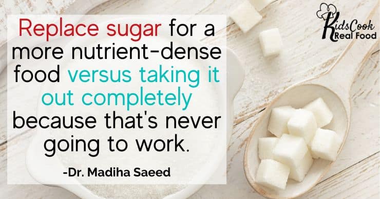 We're talking about replacing the sugar for a healthier, more nutrient-dense food versus just trying to take it out completely because that's never going to work. - Dr. Madiha Saeed