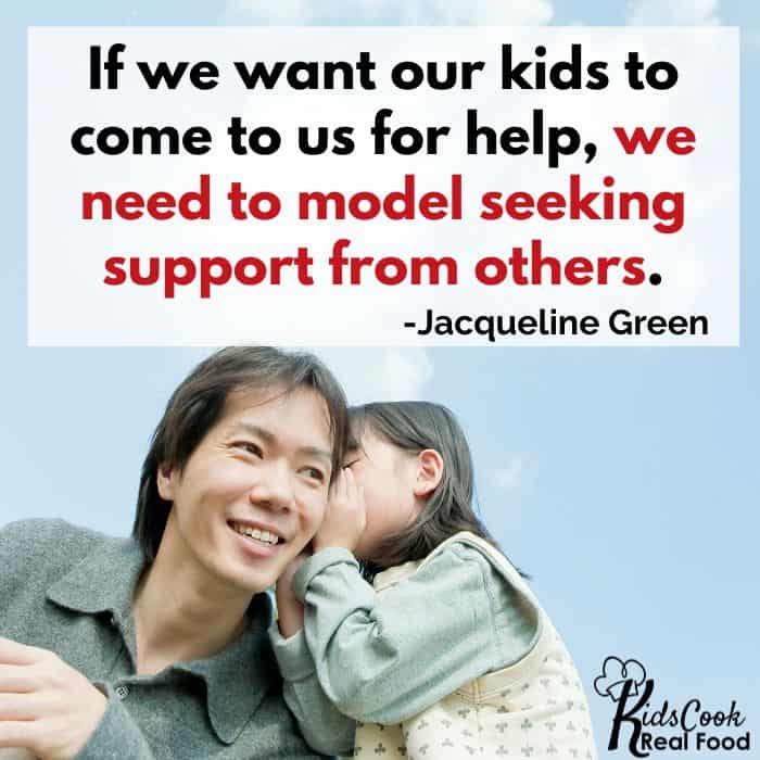 If we want our kids to come to us for help, we need to model seeking support from others. -Jacqueline Green