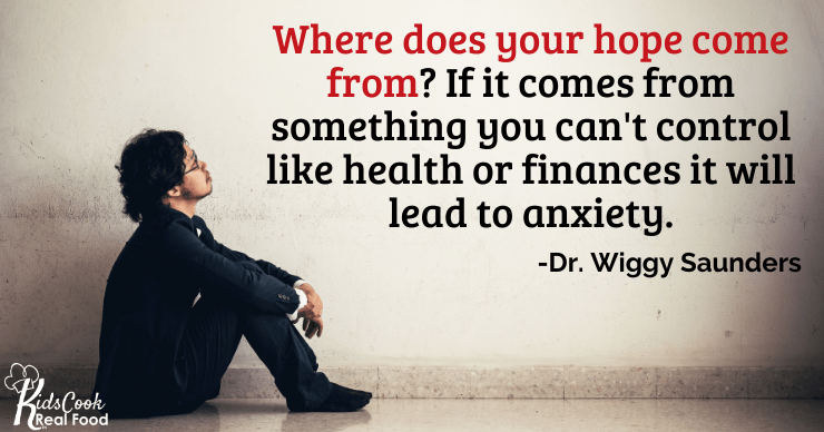 Where does your hope come from? If it comes from health, finances, or something else you can't control that will lead to anxiety. -Dr. Wiggy Saunders