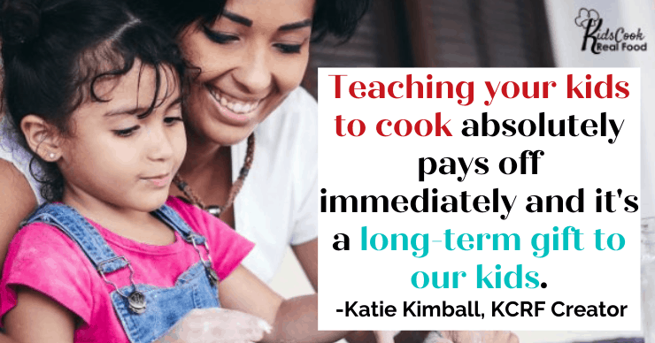 Teaching your kids to cook absolutely pays the family back immediately and it's a long term gift to our kids. -Katie Kimball