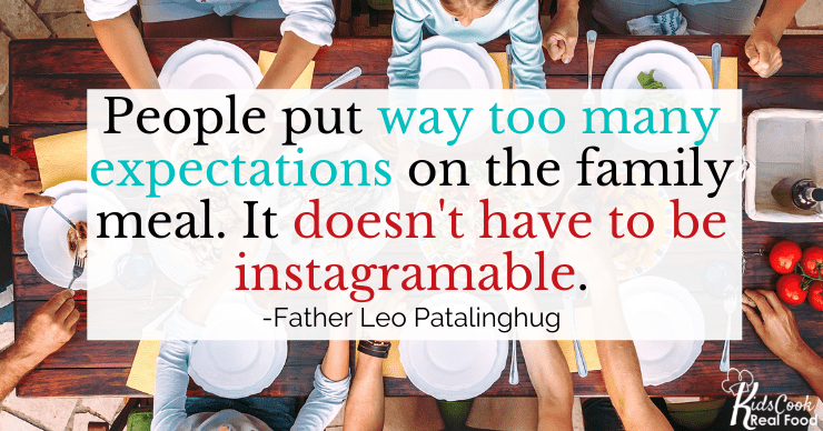 People put way too many expectations on the family meal. It doesn't have to be instagramable. -Father Leo Patalinghug