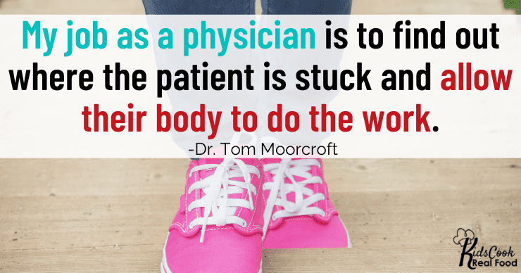 My job as a physician is to find out where the patient is stuck and allow their body to do the work. -Dr. Tom Moorcroft