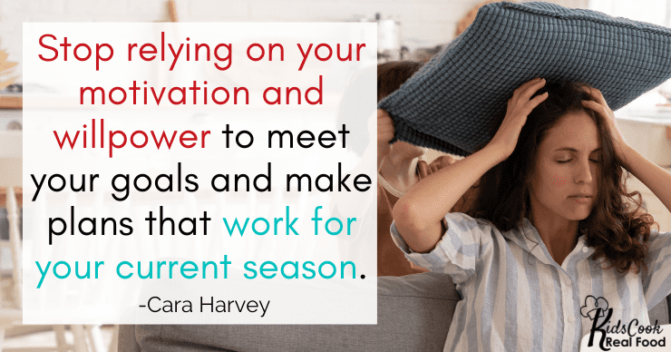 We have to stop relying on our motivation and willpower and make plans that work for us in our current season. -Cara Harvey