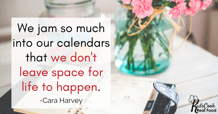 We jam so much into our calendars that we don't leave space for life to happen. -Cara Harvey