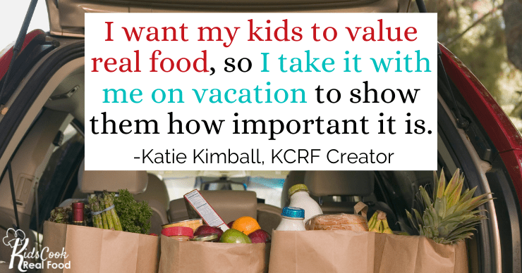 If I want my kids to value real food, I take it with me on vacation to show them it's important. -Katie Kimball