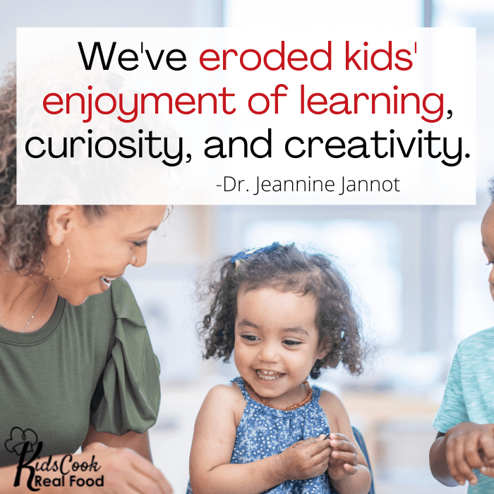 We've eroded kids' enjoyment of learning, curiosity, and creativity. -Dr. Jeannine Jannot