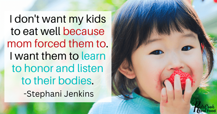I don't want my kids to eat healthily because mom forced them to. I want them to learn to honor and listen to their bodies. -Stephani Jenkins