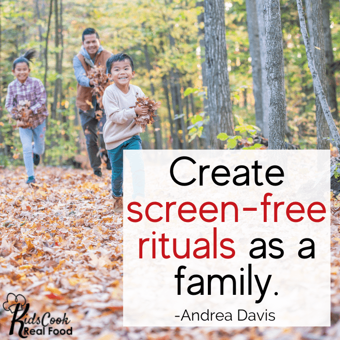 Create screen-free rituals as a family. -Andrea Davis