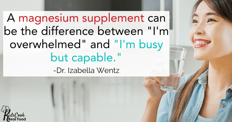 For some people, a magnesium supplement is the difference between "I'm overwhelmed" and "I'm busy but capable." -Dr. Izabella Wentz