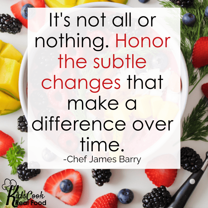 It's not all or nothing. Honor the subtle changes that make a difference over time. -Chef James Barry&nbsp;