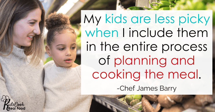 My kids are less picky when I include them in the entire process of planning and cooking the meal. -Chef James Barry 