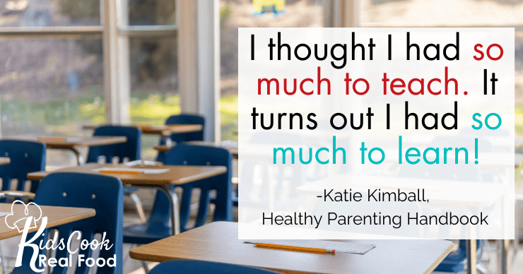I thought I had so much to teach. It turns out I had so much to learn! - Katie Kimball, Healthy Parenting Handbook