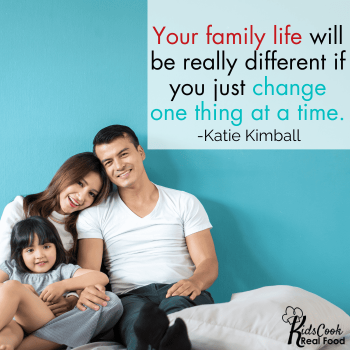 Your family life will be really different if you just change one thing at a time. - Katie Kimball