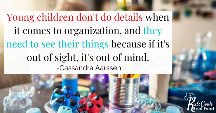 Young children don't do details when it comes to organization, and they need to see their things because if it's out of sight, it's out of mind. -Cass Aarssen