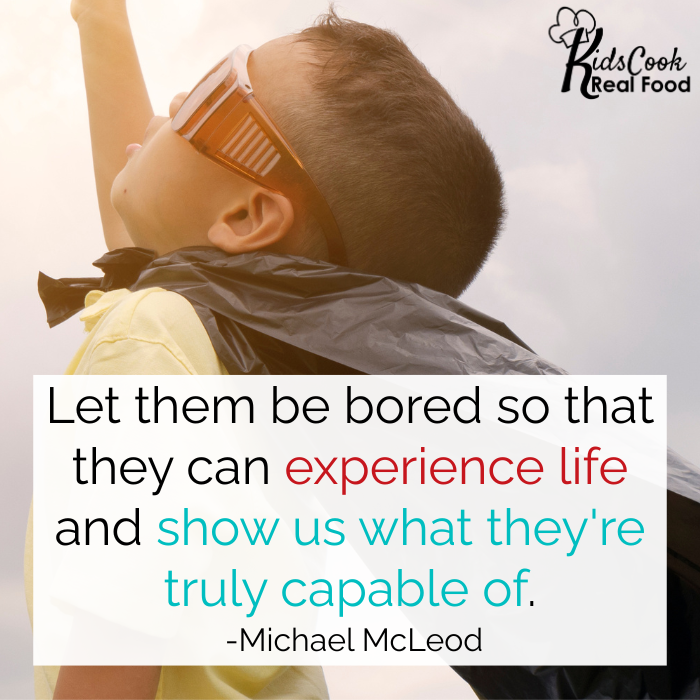We just have to let them be bored, push them out of their comfort zone, and eliminate the screens so that they can experience life and show us what they're truly capable of. -Michael McLeod