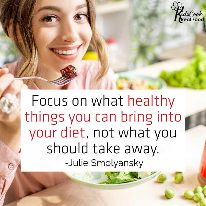 Focus on what healthy things you can bring into your diet, not what you should take away. -Julie Smolyansky