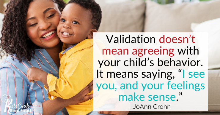 Validation doesn't mean agreeing with your child's behavior. It means saying, "I see you, and your feelings make sense." - JoAnn Crohn