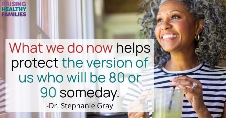 What we do now helps protect the version of us who will be 80 or 90 someday. -Dr. Stephanie Gray